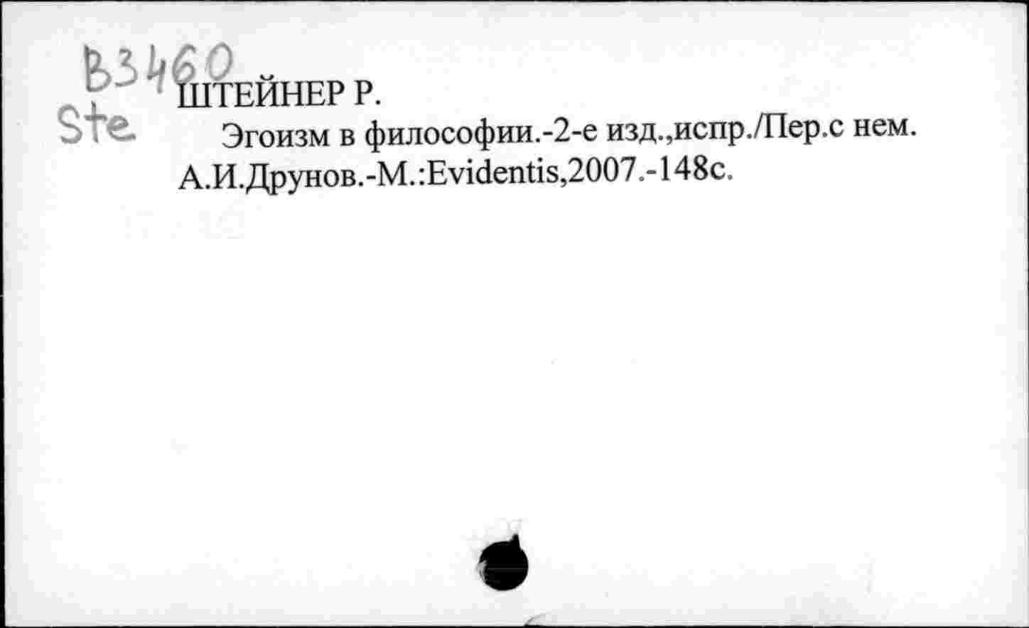 ﻿ШТЕЙНЕР Р.
Эгоизм в философии.-2-е изд.,испр./Пер.с нем. А.И. Друнов.-М. :Еу1депйз,2007.-148с.